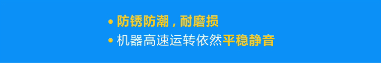 優(yōu)質(zhì)軸承防銹防潮，耐磨損，機(jī)器高速運(yùn)轉(zhuǎn)依然平穩(wěn)靜音